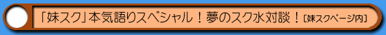 妹スク|本気語りスペシャル対談!